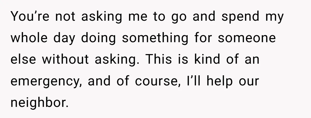 You’re not asking me to go and spend my whole day doing something for someone else without asking. This is kind of an emergency, and of course, I’ll help our...
