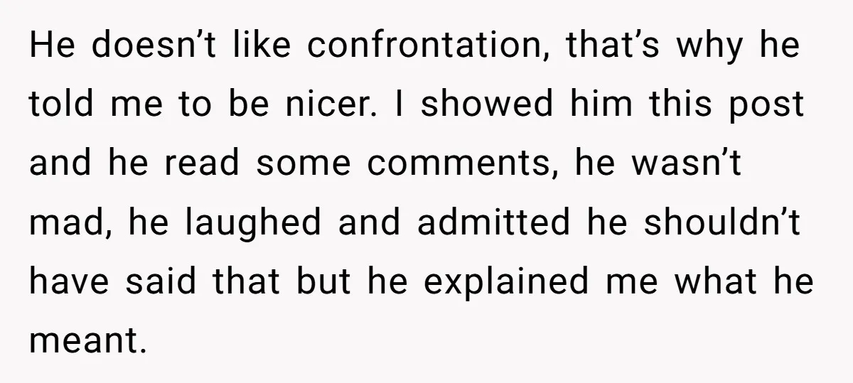 He doesn’t like confrontation, that’s why he told me to be nicer. I showed him this post and he read some comments, he wasn’t mad, he laughed and admitted he...