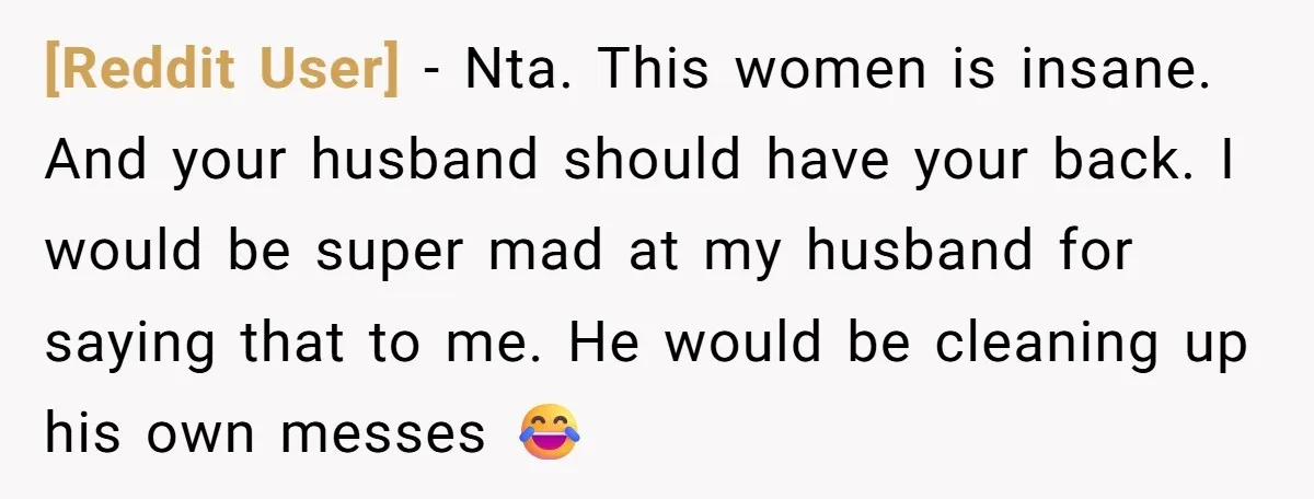 [Reddit User] − Nta. This women is insane. And your husband should have your back. I would be super mad at my husband for saying that to me. He would...