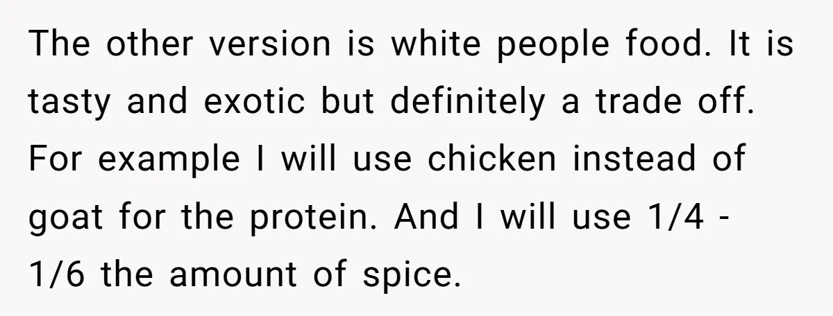 The other version is white people food. It is tasty and exotic but definitely a trade off. For example I will use chicken instead of goat for the protein. And...
