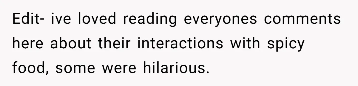 Edit- ive loved reading everyones comments here about their interactions with spicy food, some were hilarious.