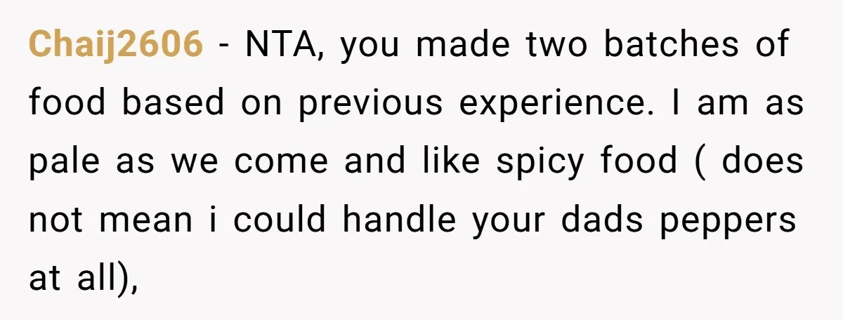 Chaij2606 − NTA, you made two batches of food based on previous experience. I am as pale as we come and like spicy food ( does not mean i could...