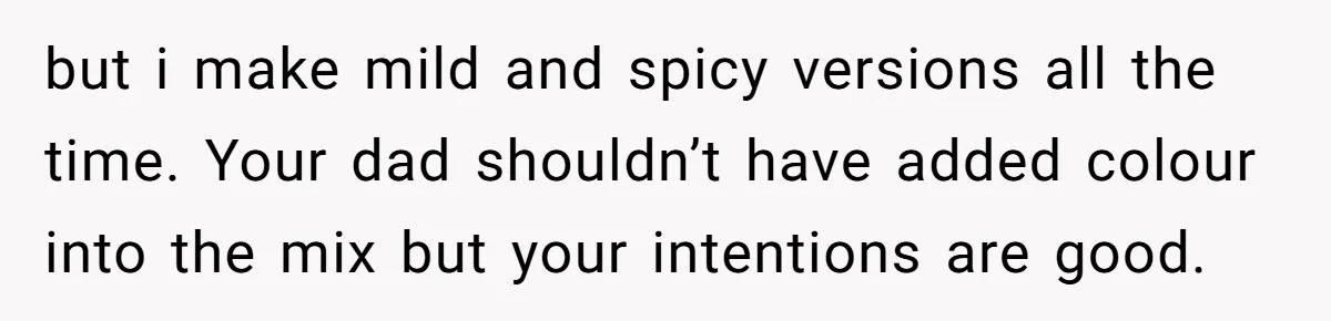 but i make mild and spicy versions all the time. Your dad shouldn’t have added colour into the mix but your intentions are good.