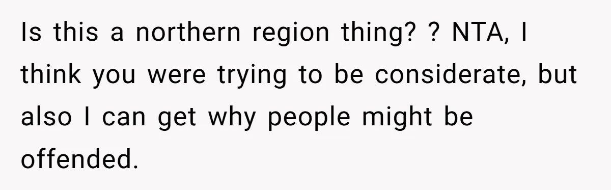 Is this a northern region thing? ? NTA, I think you were trying to be considerate, but also I can get why people might be offended.