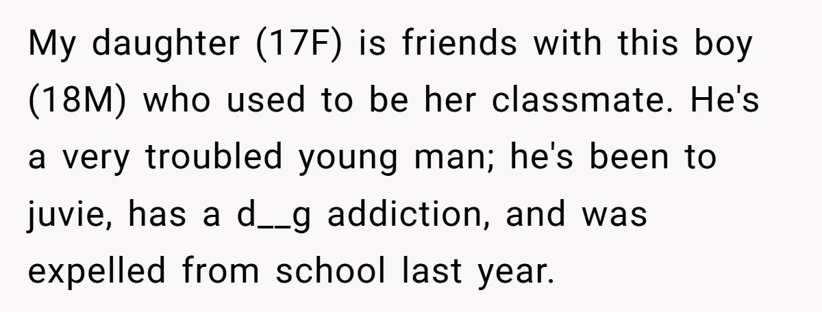 My daughter (17F) is friends with this boy (18M) who used to be her classmate. He's a very troubled young man; he's been to juvie, has a d__g addiction, and...