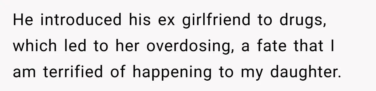 He introduced his ex girlfriend to drugs, which led to her overdosing, a fate that I am terrified of happening to my daughter.