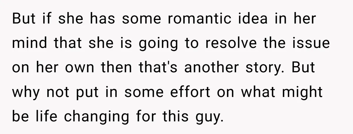 But if she has some romantic idea in her mind that she is going to resolve the issue on her own then that's another story. But why not put in...