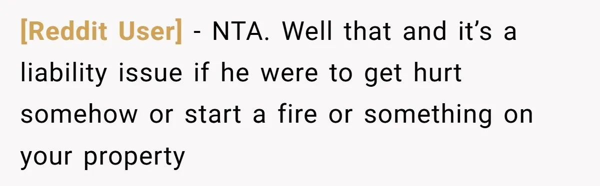 [Reddit User] − NTA. Well that and it’s a liability issue if he were to get hurt somehow or start a fire or something on your property