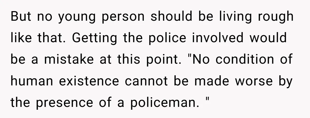 But no young person should be living rough like that. Getting the police involved would be a mistake at this point. "No condition of human existence cannot be made worse...