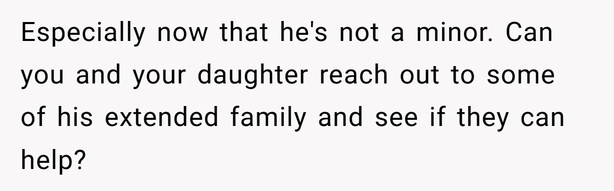 Especially now that he's not a minor. Can you and your daughter reach out to some of his extended family and see if they can help?