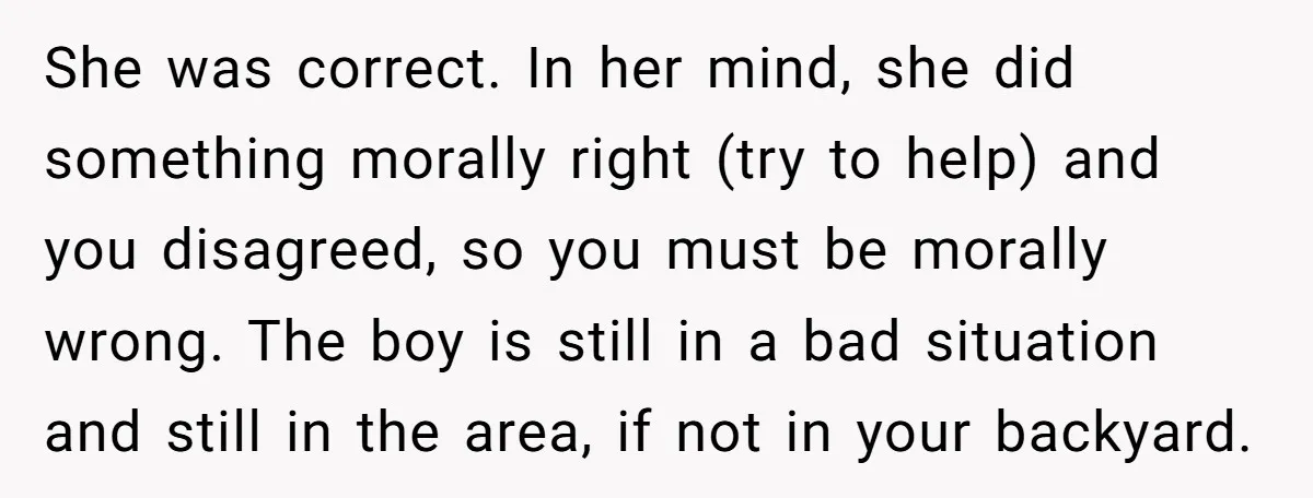 She was correct. In her mind, she did something morally right (try to help) and you disagreed, so you must be morally wrong. The boy is still in a bad...