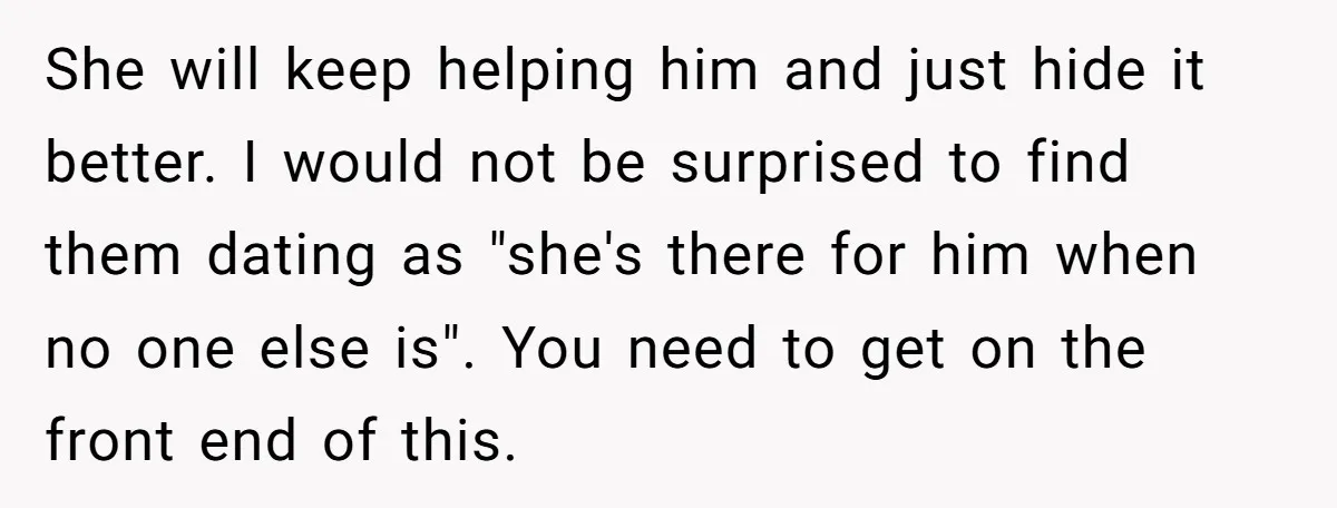 She will keep helping him and just hide it better. I would not be surprised to find them dating as "she's there for him when no one else is". You...