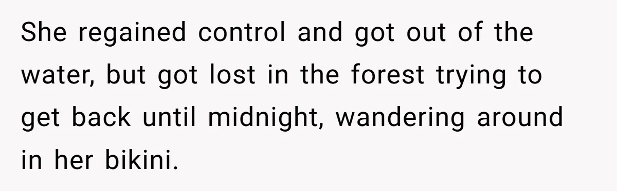 She regained control and got out of the water, but got lost in the forest trying to get back until midnight, wandering around in her bikini.