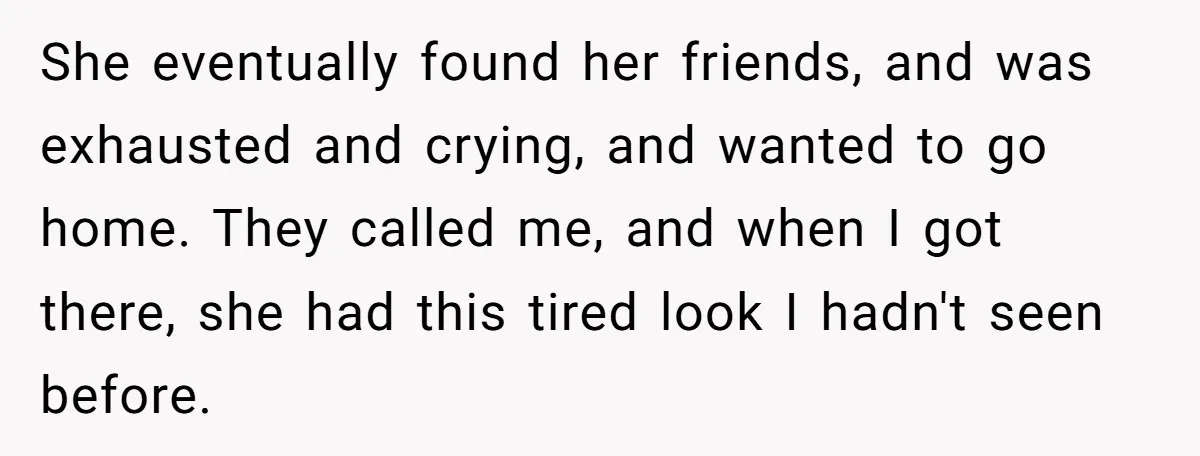 She eventually found her friends, and was exhausted and crying, and wanted to go home. They called me, and when I got there, she had this tired look I hadn't...