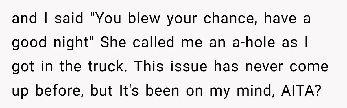 and I said "You blew your chance, have a good night" She called me an a-hole as I got in the truck. This issue has never come up before, but...