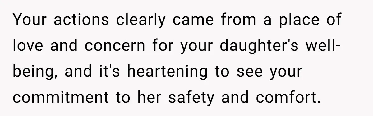 Your actions clearly came from a place of love and concern for your daughter's well-being, and it's heartening to see your commitment to her safety and comfort.