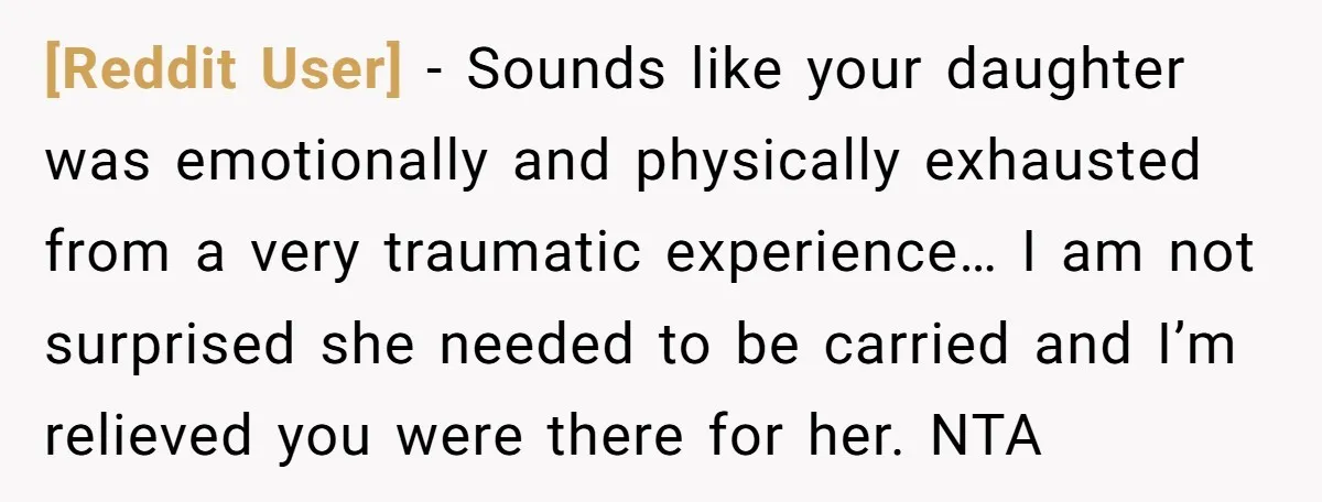 [Reddit User] − Sounds like your daughter was emotionally and physically exhausted from a very traumatic experience… I am not surprised she needed to be carried and I’m relieved you...