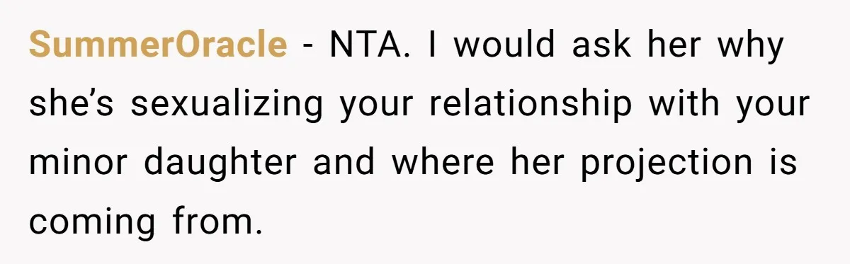 SummerOracle − NTA. I would ask her why she’s sexualizing your relationship with your minor daughter and where her projection is coming from.