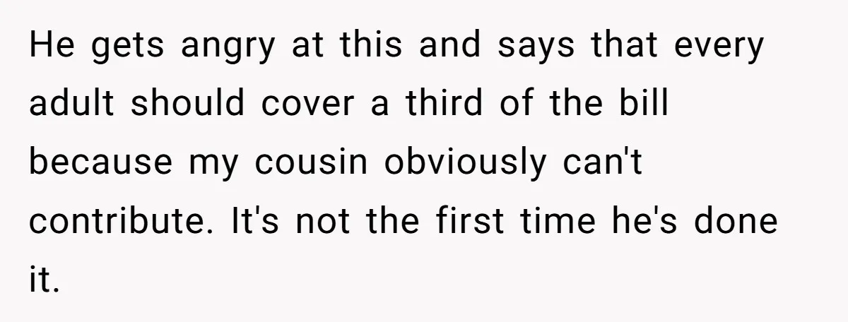 He gets angry at this and says that every adult should cover a third of the bill because my cousin obviously can't contribute. It's not the first time he's done...