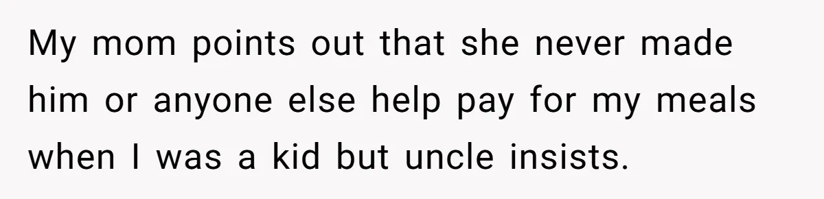 My mom points out that she never made him or anyone else help pay for my meals when I was a kid but uncle insists.