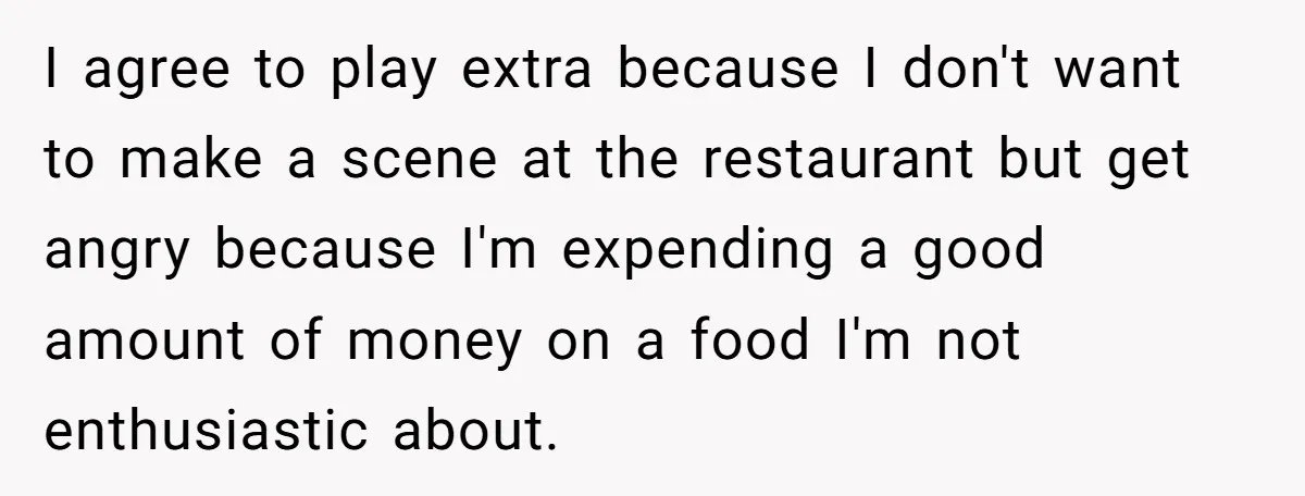 I agree to play extra because I don't want to make a scene at the restaurant but get angry because I'm expending a good amount of money on a food...
