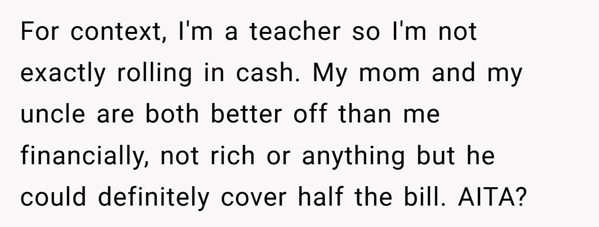 For context, I'm a teacher so I'm not exactly rolling in cash. My mom and my uncle are both better off than me financially, not rich or anything but he...