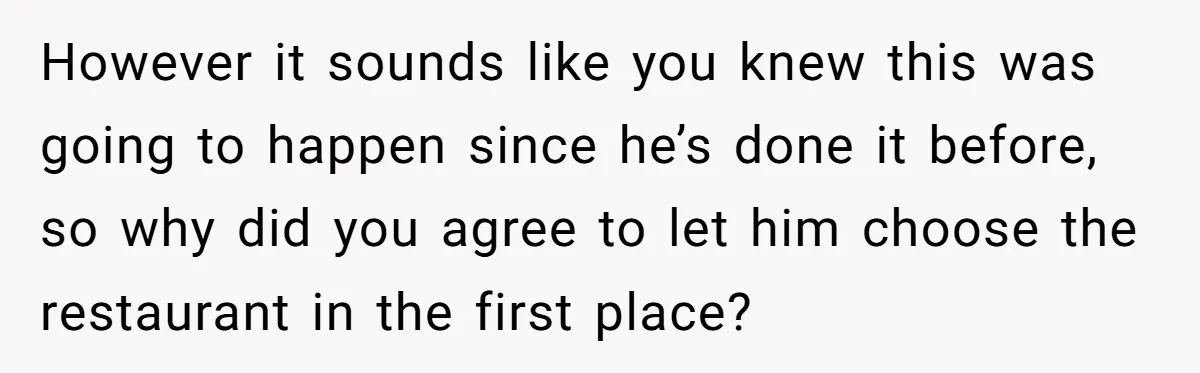 However it sounds like you knew this was going to happen since he’s done it before, so why did you agree to let him choose the restaurant in the first...