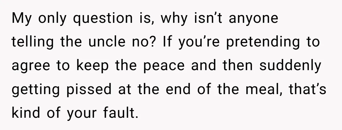My only question is, why isn’t anyone telling the uncle no? If you’re pretending to agree to keep the peace and then suddenly getting pissed at the end of the...