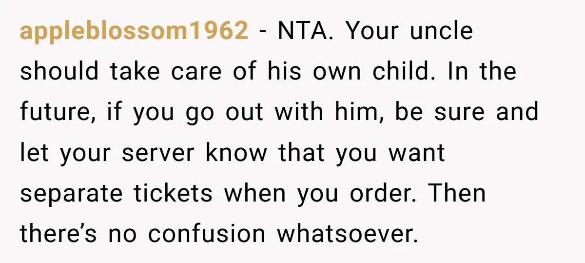 appleblossom1962 − NTA. Your uncle should take care of his own child. In the future, if you go out with him, be sure and let your server know that you...