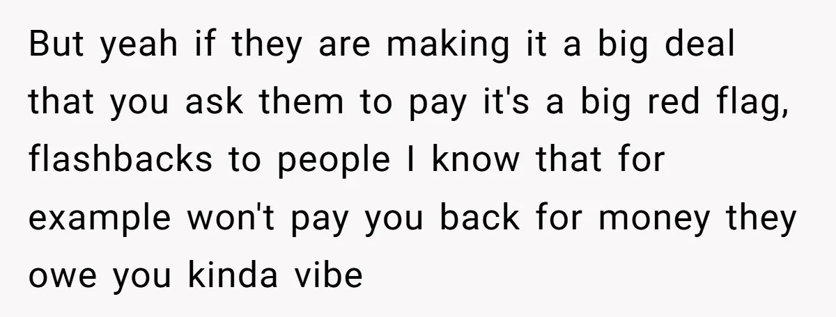 But yeah if they are making it a big deal that you ask them to pay it's a big red flag, flashbacks to people I know that for example won't...