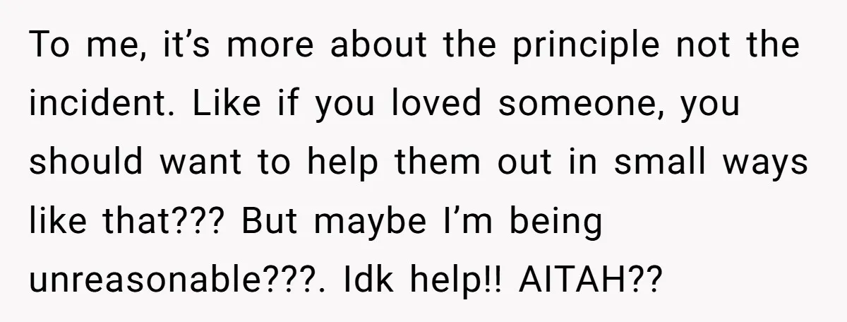 To me, it’s more about the principle not the incident. Like if you loved someone, you should want to help them out in small ways like that??? But maybe I’m...