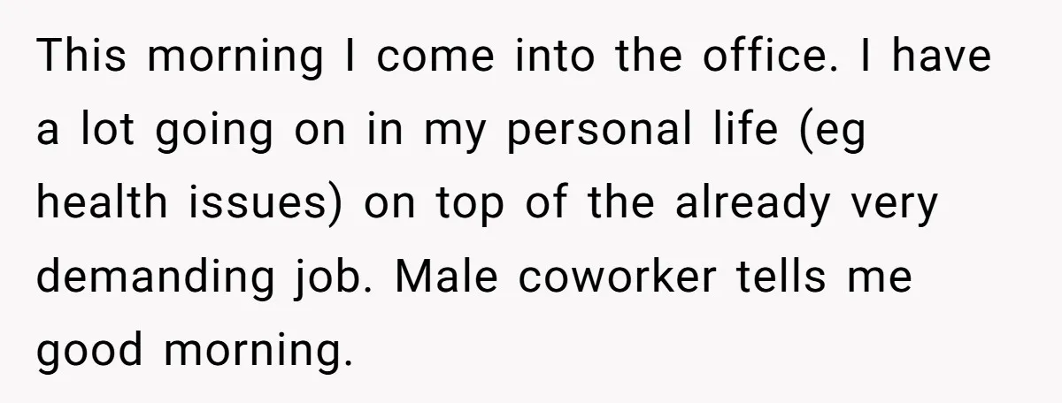 This morning I come into the office. I have a lot going on in my personal life (eg health issues) on top of the already very demanding job. Male coworker...