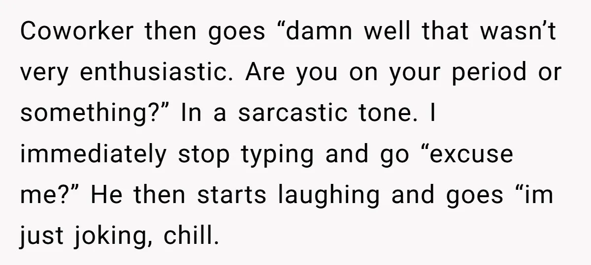Coworker then goes “damn well that wasn’t very enthusiastic. Are you on your period or something?” In a sarcastic tone. I immediately stop typing and go “excuse me?” He then...