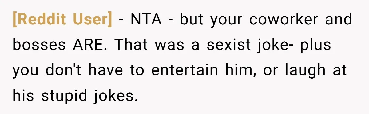 [Reddit User] − NTA - but your coworker and bosses ARE. That was a sexist joke- plus you don't have to entertain him, or laugh at his stupid jokes.