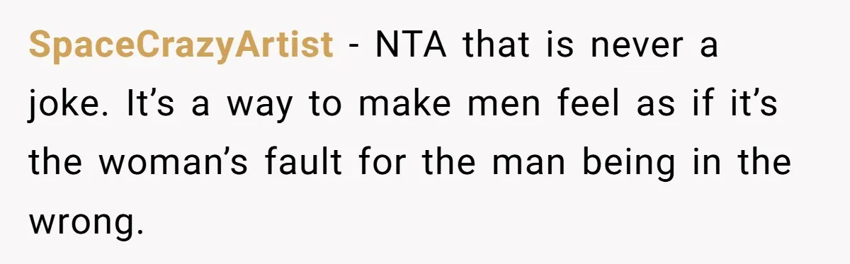SpaceCrazyArtist − NTA that is never a joke. It’s a way to make men feel as if it’s the woman’s fault for the man being in the wrong.