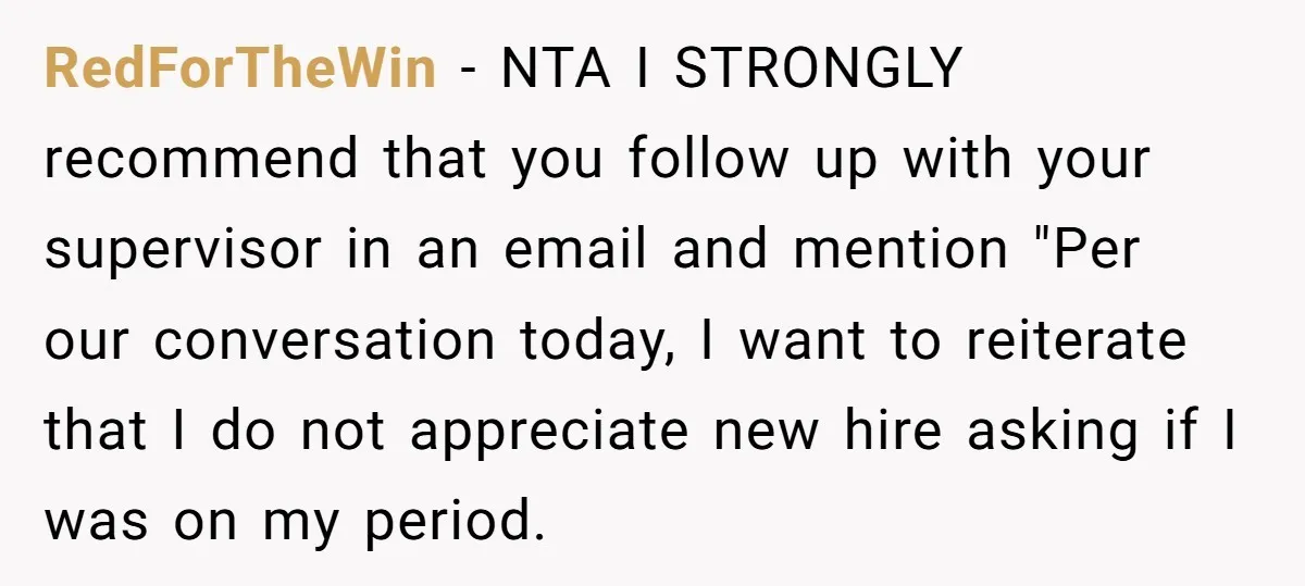 RedForTheWin − NTA I STRONGLY recommend that you follow up with your supervisor in an email and mention "Per our conversation today, I want to reiterate that I do not...