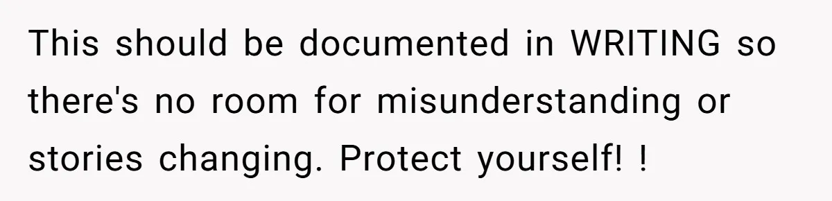 This should be documented in WRITING so there's no room for misunderstanding or stories changing. Protect yourself! !