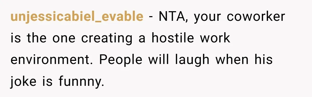 unjessicabiel_evable − NTA, your coworker is the one creating a hostile work environment. People will laugh when his joke is funnny.
