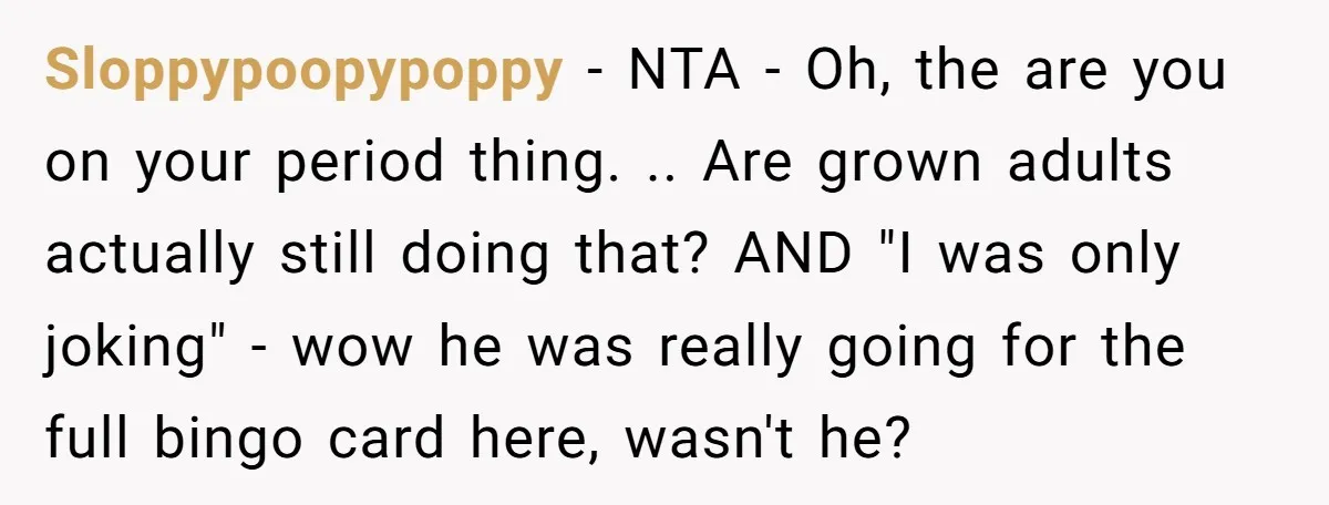 Sloppypoopypoppy − NTA - Oh, the are you on your period thing. .. Are grown adults actually still doing that? AND "I was only joking" - wow he was really...