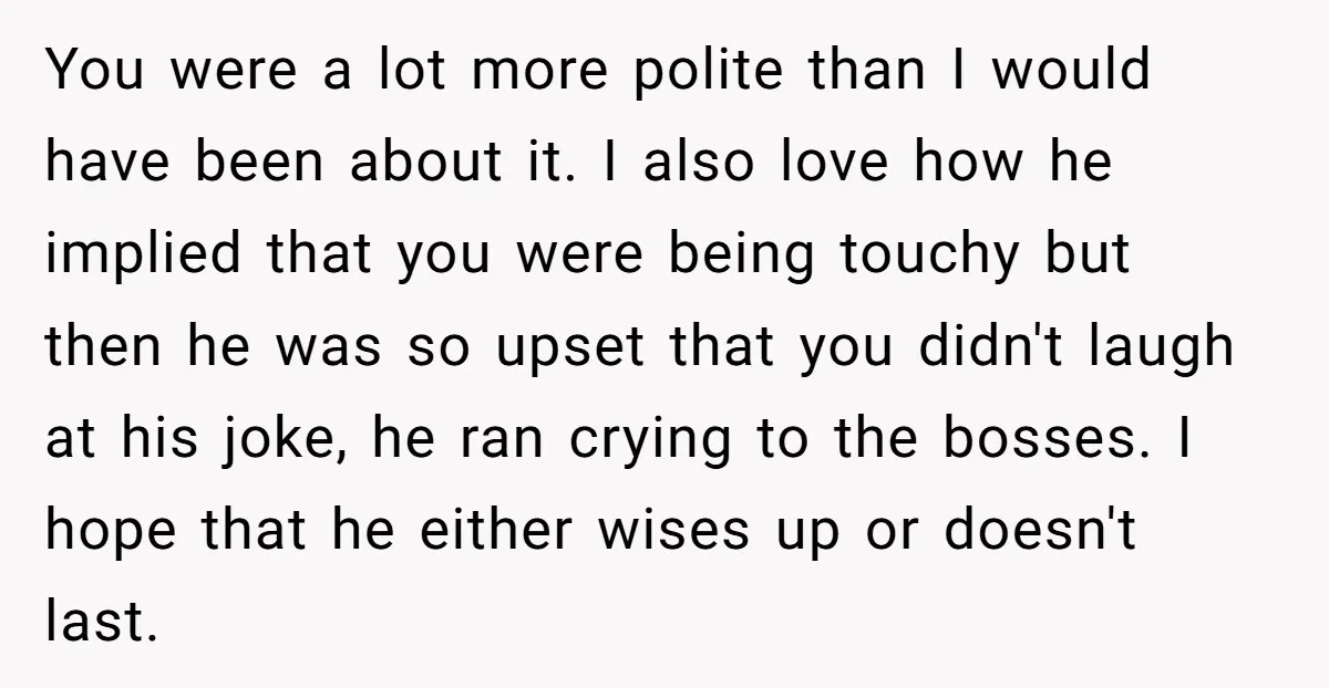 You were a lot more polite than I would have been about it. I also love how he implied that you were being touchy but then he was so upset...