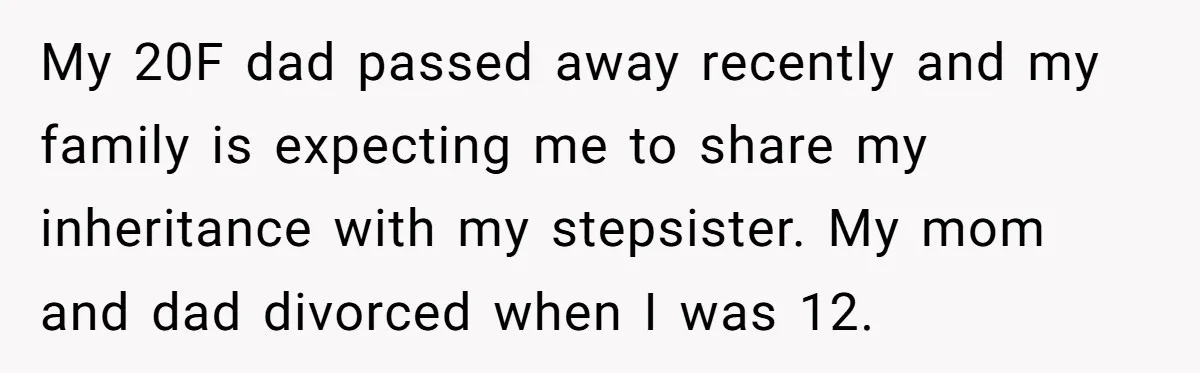 My 20F dad passed away recently and my family is expecting me to share my inheritance with my stepsister. My mom and dad divorced when I was 12.