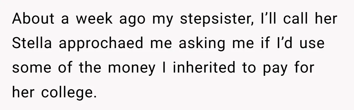 About a week ago my stepsister, I’ll call her Stella approchaed me asking me if I’d use some of the money I inherited to pay for her college.
