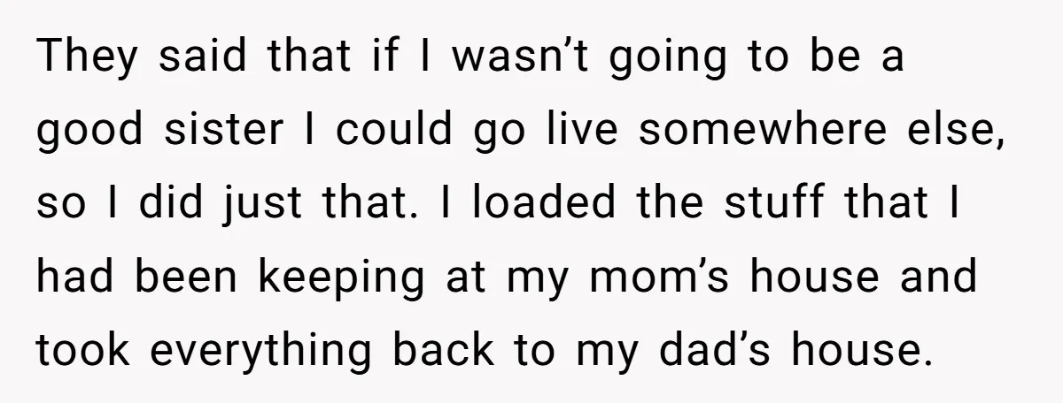 They said that if I wasn’t going to be a good sister I could go live somewhere else, so I did just that. I loaded the stuff that I had...