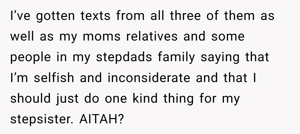 I’ve gotten texts from all three of them as well as my moms relatives and some people in my stepdads family saying that I’m selfish and inconsiderate and that I...