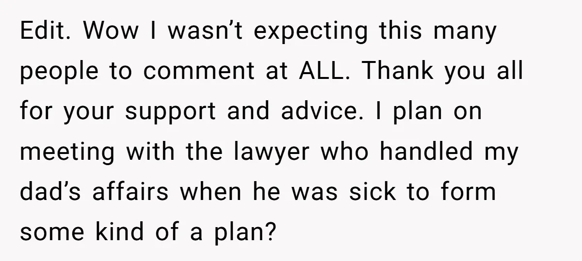 Edit. Wow I wasn’t expecting this many people to comment at ALL. Thank you all for your support and advice. I plan on meeting with the lawyer who handled my...