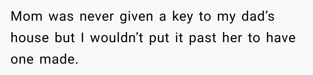 Mom was never given a key to my dad’s house but I wouldn’t put it past her to have one made.