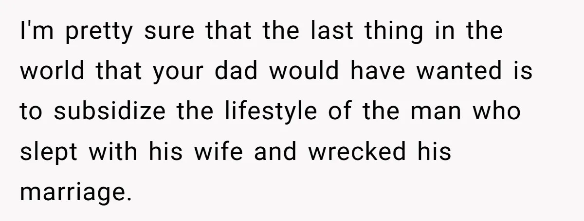 I'm pretty sure that the last thing in the world that your dad would have wanted is to subsidize the lifestyle of the man who slept with his wife and...