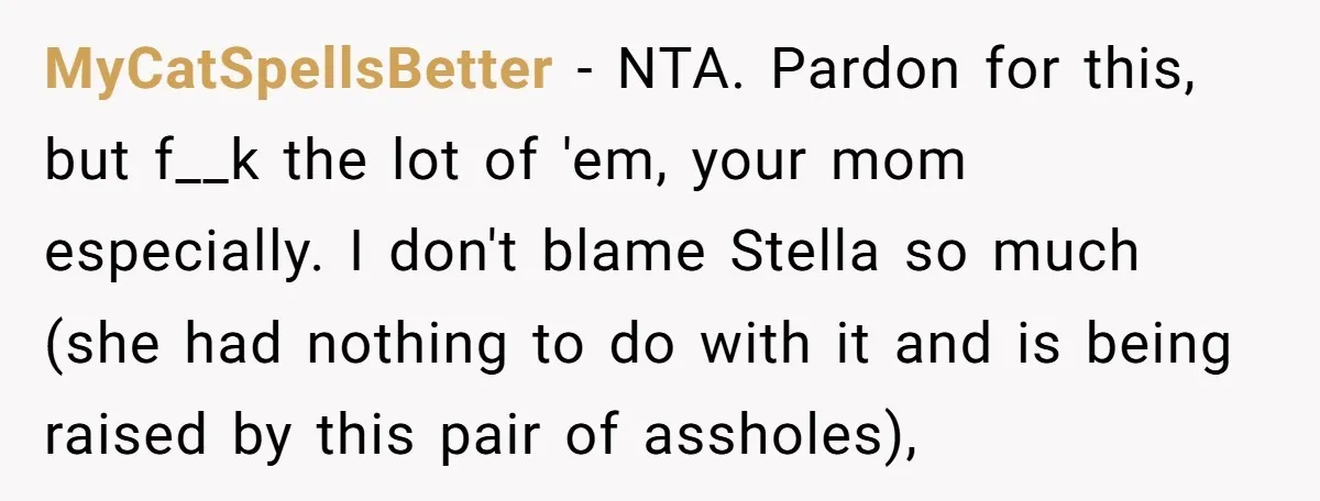 MyCatSpellsBetter − NTA. Pardon for this, but f__k the lot of 'em, your mom especially. I don't blame Stella so much (she had nothing to do with it and is...