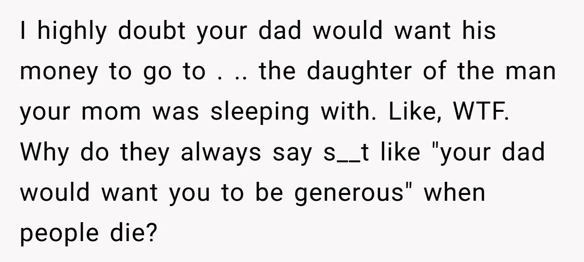 I highly doubt your dad would want his money to go to . .. the daughter of the man your mom was sleeping with. Like, WTF. Why do they always...