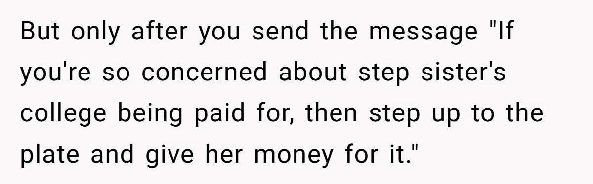 But only after you send the message "If you're so concerned about step sister's college being paid for, then step up to the plate and give her money for it."